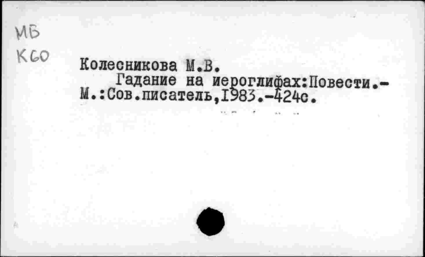 ﻿да к со
Колесникова М.В.
Гадание на иерогли!
М.:Сов.писатель,1983.-<
»ах: Повести» 24с.